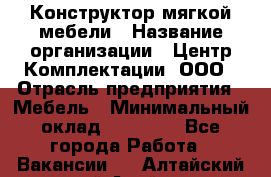 Конструктор мягкой мебели › Название организации ­ Центр Комплектации, ООО › Отрасль предприятия ­ Мебель › Минимальный оклад ­ 60 000 - Все города Работа » Вакансии   . Алтайский край,Алейск г.